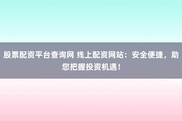股票配资平台查询网 线上配资网站：安全便捷，助您把握投资机遇！