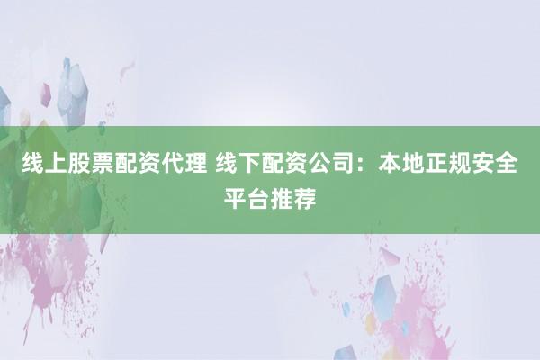 线上股票配资代理 线下配资公司：本地正规安全平台推荐