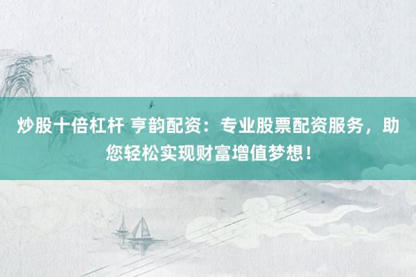 炒股十倍杠杆 亨韵配资：专业股票配资服务，助您轻松实现财富增值梦想！