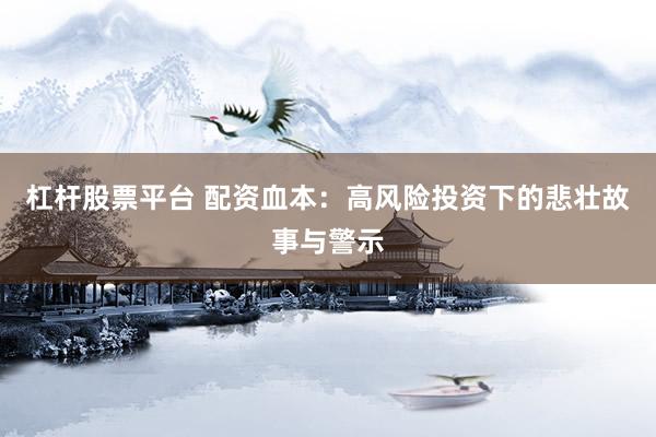杠杆股票平台 配资血本：高风险投资下的悲壮故事与警示
