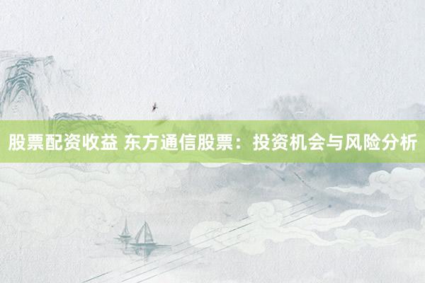 股票配资收益 东方通信股票：投资机会与风险分析