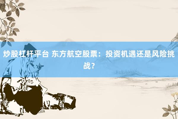 炒股杠杆平台 东方航空股票：投资机遇还是风险挑战？