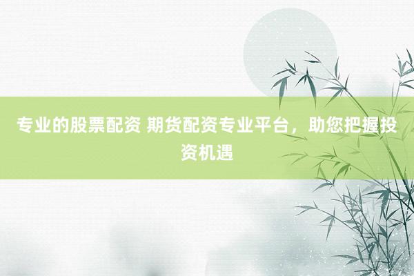 专业的股票配资 期货配资专业平台，助您把握投资机遇