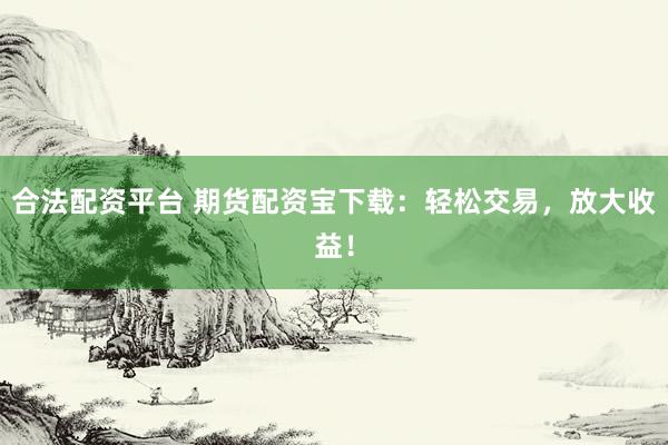 合法配资平台 期货配资宝下载：轻松交易，放大收益！