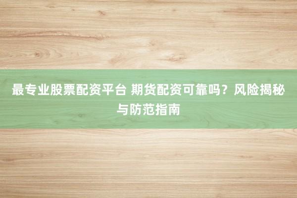 最专业股票配资平台 期货配资可靠吗？风险揭秘与防范指南