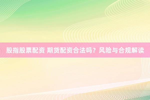 股指股票配资 期货配资合法吗？风险与合规解读