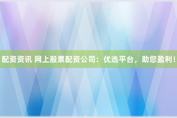 配资资讯 网上股票配资公司：优选平台，助您盈利！