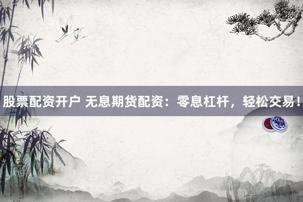股票配资开户 无息期货配资：零息杠杆，轻松交易！