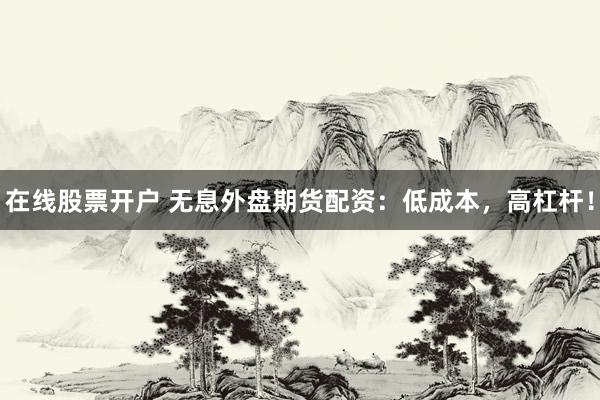在线股票开户 无息外盘期货配资：低成本，高杠杆！
