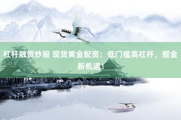 杠杆融资炒股 现货黄金配资：低门槛高杠杆，掘金新机遇！