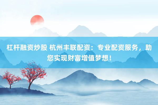 杠杆融资炒股 杭州丰联配资：专业配资服务，助您实现财富增值梦想！