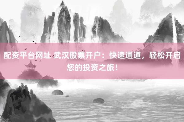 配资平台网址 武汉股票开户：快速通道，轻松开启您的投资之旅！