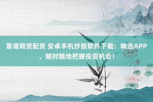 靠谱期货配资 安卓手机炒股软件下载：精选APP，随时随地把握投资机会！