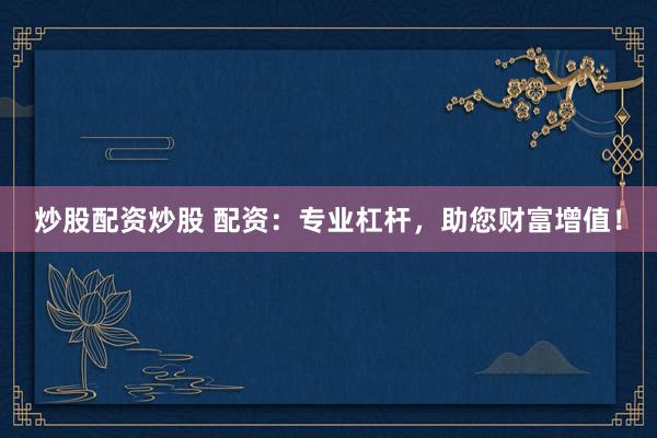 炒股配资炒股 配资：专业杠杆，助您财富增值！