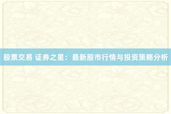 股票交易 证券之星：最新股市行情与投资策略分析