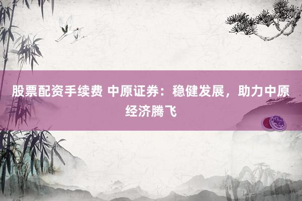 股票配资手续费 中原证券：稳健发展，助力中原经济腾飞