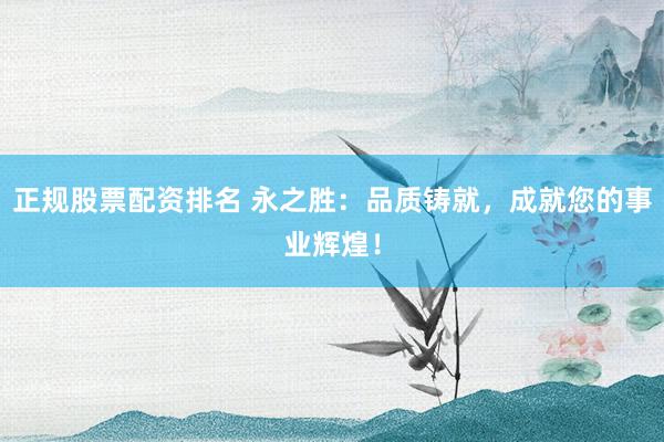 正规股票配资排名 永之胜：品质铸就，成就您的事业辉煌！
