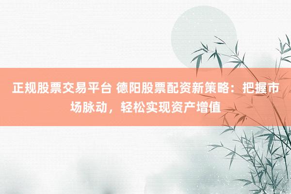 正规股票交易平台 德阳股票配资新策略：把握市场脉动，轻松实现资产增值