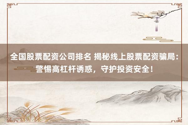 全国股票配资公司排名 揭秘线上股票配资骗局：警惕高杠杆诱惑，守护投资安全！