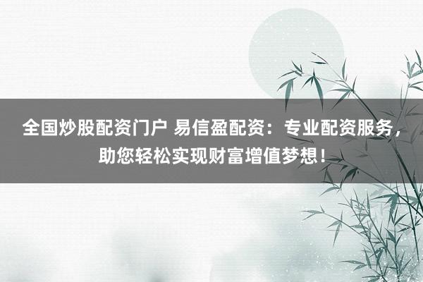 全国炒股配资门户 易信盈配资：专业配资服务，助您轻松实现财富增值梦想！