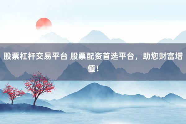 股票杠杆交易平台 股票配资首选平台，助您财富增值！