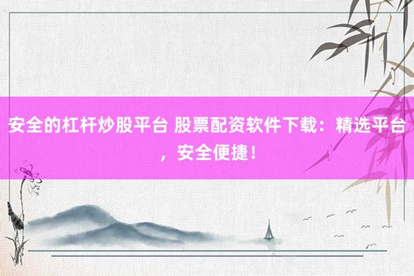 安全的杠杆炒股平台 股票配资软件下载：精选平台，安全便捷！