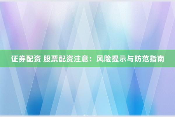 证券配资 股票配资注意：风险提示与防范指南