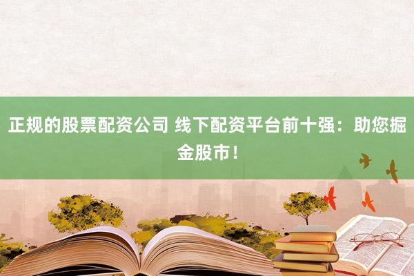 正规的股票配资公司 线下配资平台前十强：助您掘金股市！