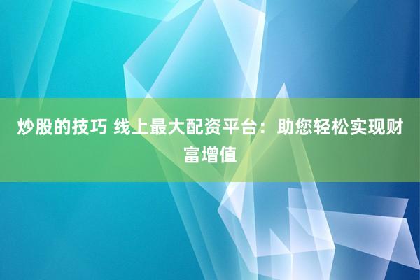 炒股的技巧 线上最大配资平台：助您轻松实现财富增值