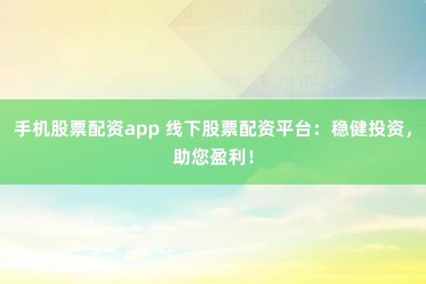 手机股票配资app 线下股票配资平台：稳健投资，助您盈利！