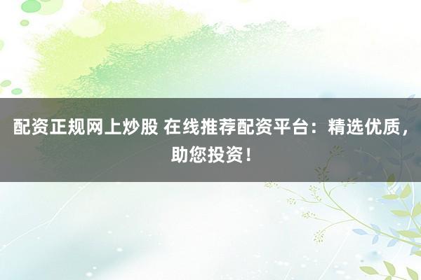 配资正规网上炒股 在线推荐配资平台：精选优质，助您投资！