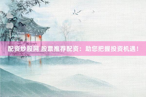 配资炒股网 股票推荐配资：助您把握投资机遇！