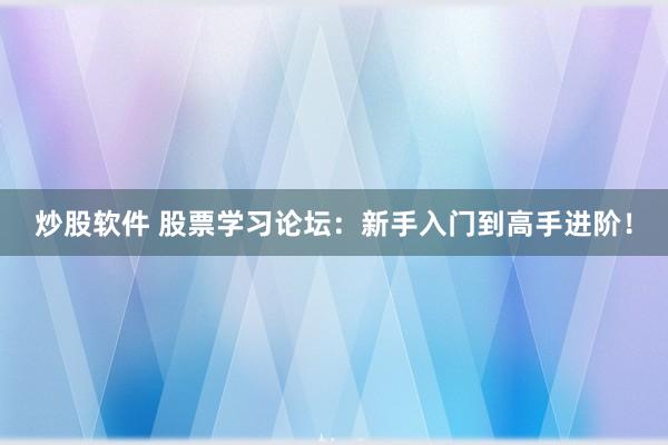炒股软件 股票学习论坛：新手入门到高手进阶！