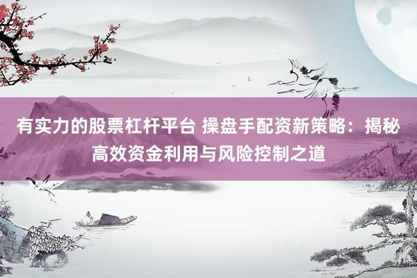 有实力的股票杠杆平台 操盘手配资新策略：揭秘高效资金利用与风险控制之道
