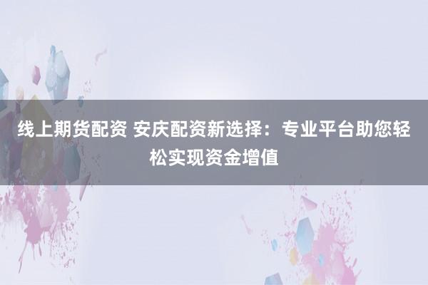 线上期货配资 安庆配资新选择：专业平台助您轻松实现资金增值