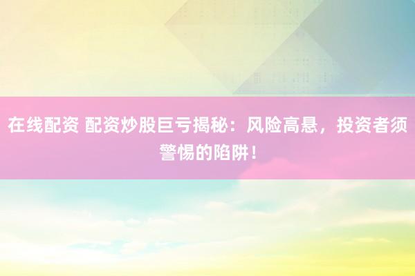 在线配资 配资炒股巨亏揭秘：风险高悬，投资者须警惕的陷阱！