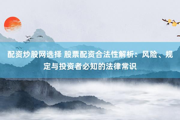 配资炒股网选择 股票配资合法性解析：风险、规定与投资者必知的法律常识