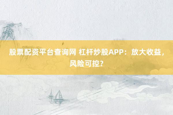 股票配资平台查询网 杠杆炒股APP：放大收益，风险可控？