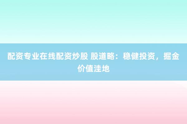配资专业在线配资炒股 股道略：稳健投资，掘金价值洼地