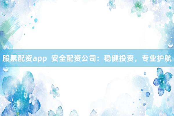 股票配资app  安全配资公司：稳健投资，专业护航