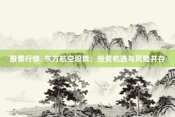 股票行情  东方航空股票：投资机遇与风险并存