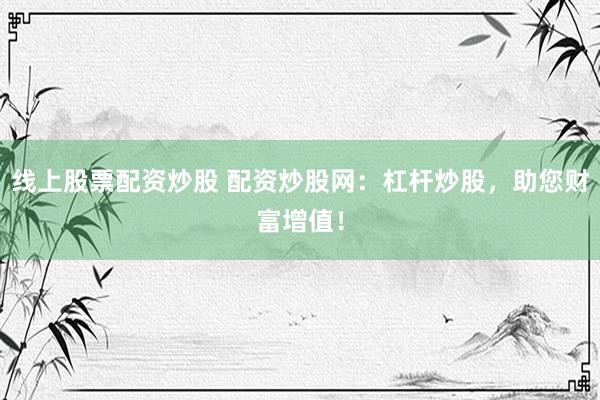 线上股票配资炒股 配资炒股网：杠杆炒股，助您财富增值！