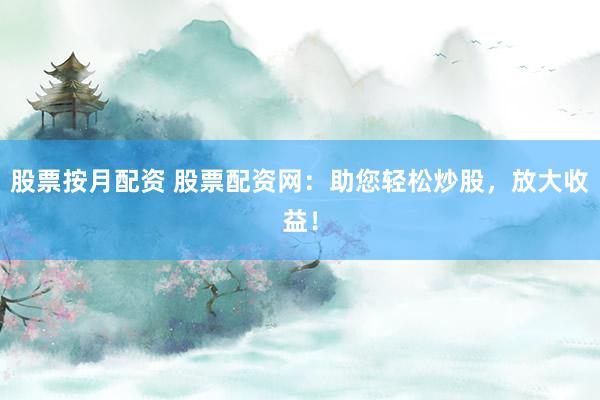 股票按月配资 股票配资网：助您轻松炒股，放大收益！