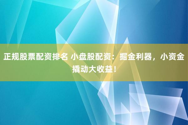 正规股票配资排名 小盘股配资：掘金利器，小资金撬动大收益！