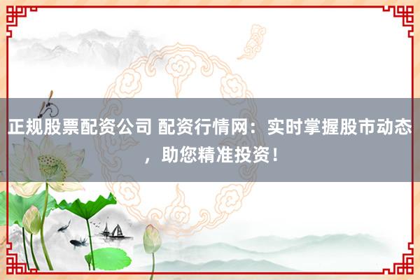 正规股票配资公司 配资行情网：实时掌握股市动态，助您精准投资！