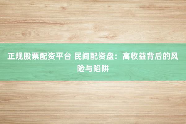 正规股票配资平台 民间配资盘：高收益背后的风险与陷阱