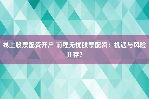 线上股票配资开户 前程无忧股票配资：机遇与风险并存？