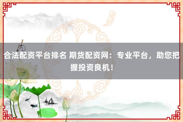 合法配资平台排名 期货配资网：专业平台，助您把握投资良机！