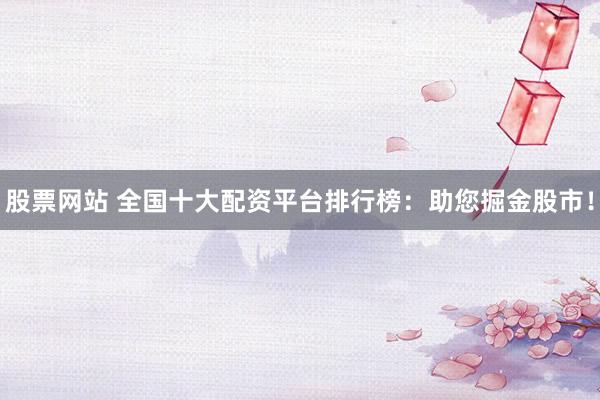 股票网站 全国十大配资平台排行榜：助您掘金股市！