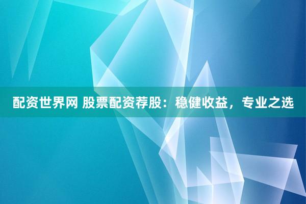 配资世界网 股票配资荐股：稳健收益，专业之选